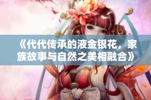 《代代传承的液金银花，家族故事与自然之美相融合》