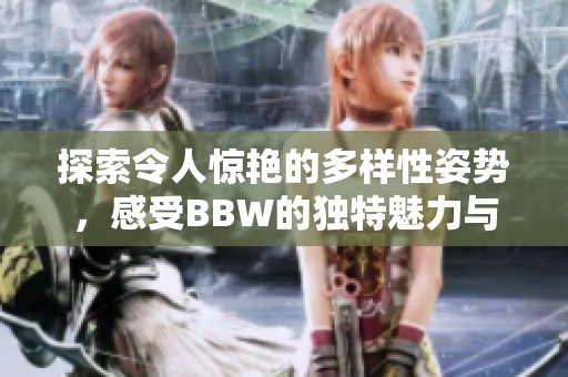 探索令人惊艳的多样性姿势，感受BBW的独特魅力与激情