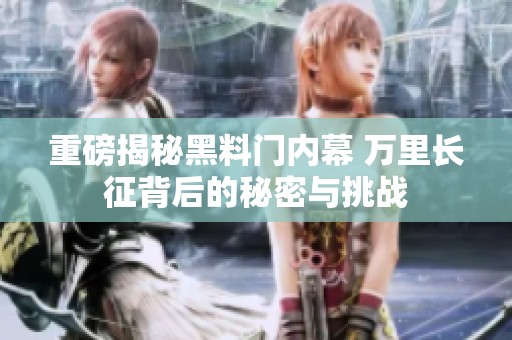 重磅揭秘黑料门内幕 万里长征背后的秘密与挑战