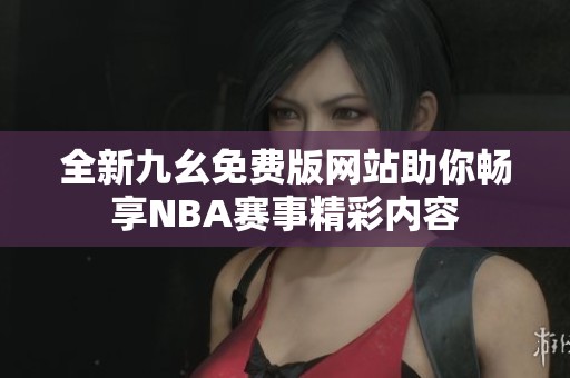 全新九幺免费版网站助你畅享NBA赛事精彩内容