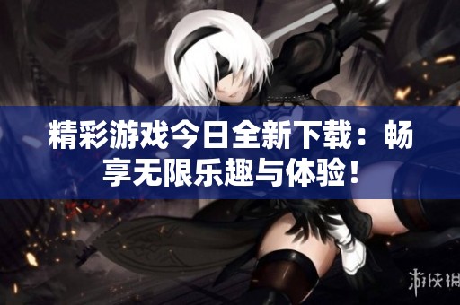 精彩游戏今日全新下载：畅享无限乐趣与体验！
