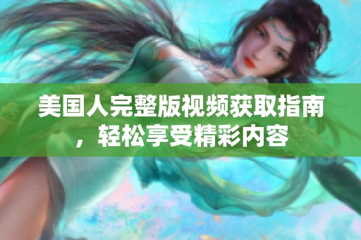 美国人完整版视频获取指南，轻松享受精彩内容