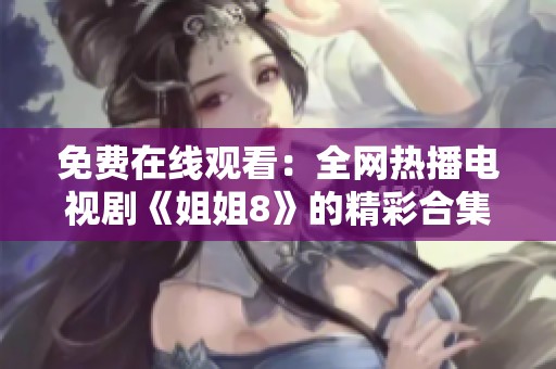 免费在线观看：全网热播电视剧《姐姐8》的精彩合集与推荐