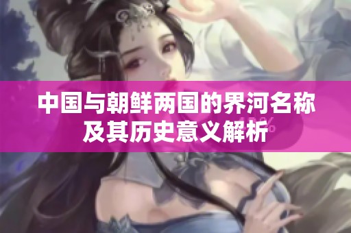 中国与朝鲜两国的界河名称及其历史意义解析