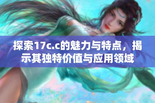 探索17c.c的魅力与特点，揭示其独特价值与应用领域