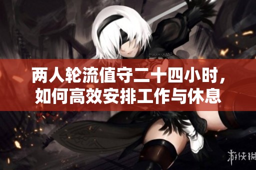 两人轮流值守二十四小时，如何高效安排工作与休息