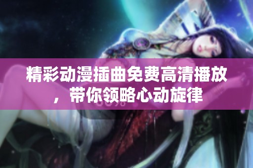 精彩动漫插曲免费高清播放，带你领略心动旋律