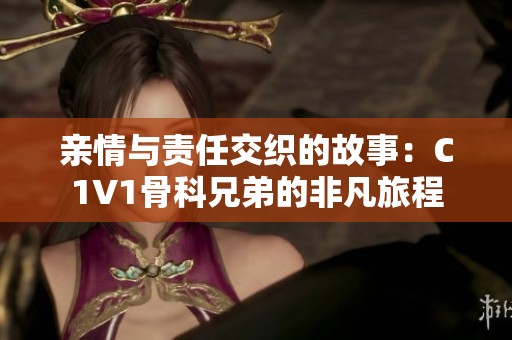 亲情与责任交织的故事：C1V1骨科兄弟的非凡旅程