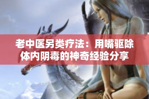 老中医另类疗法：用嘴驱除体内阴毒的神奇经验分享