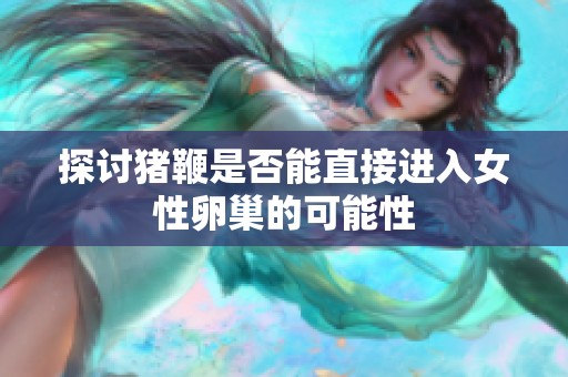 探讨猪鞭是否能直接进入女性卵巢的可能性
