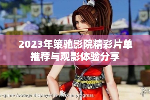 2023年策驰影院精彩片单推荐与观影体验分享