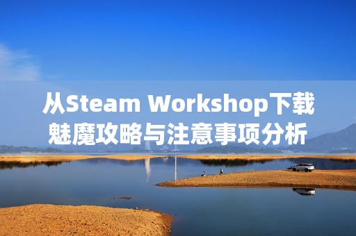 从Steam Workshop下载魅魔攻略与注意事项分析
