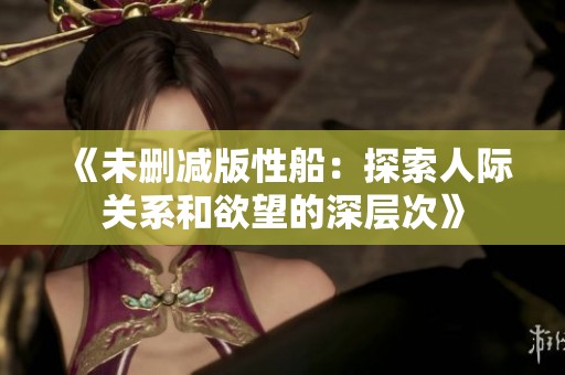 《未删减版性船：探索人际关系和欲望的深层次》
