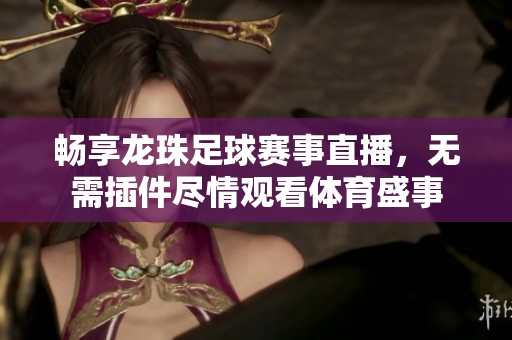 畅享龙珠足球赛事直播，无需插件尽情观看体育盛事