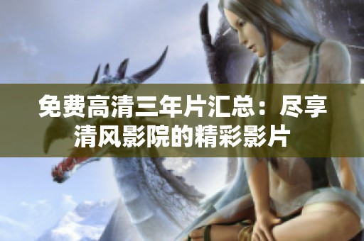 免费高清三年片汇总：尽享清风影院的精彩影片