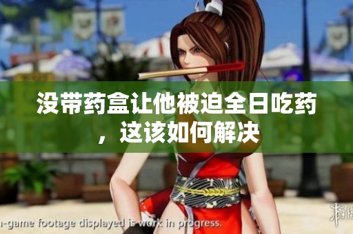 没带药盒让他被迫全日吃药，这该如何解决