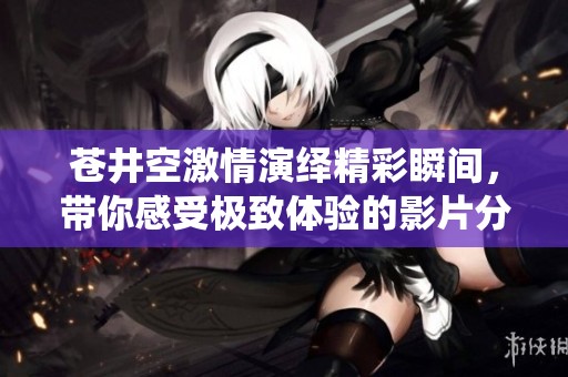 苍井空激情演绎精彩瞬间，带你感受极致体验的影片分析