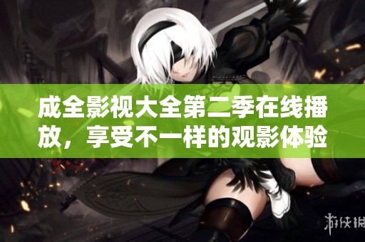 成全影视大全第二季在线播放，享受不一样的观影体验