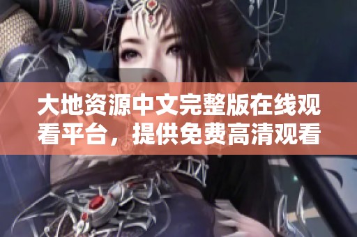 大地资源中文完整版在线观看平台，提供免费高清观看服务