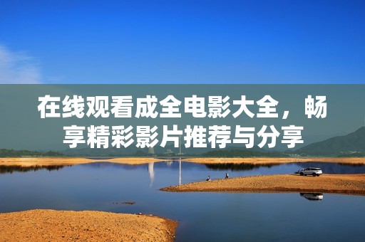 在线观看成全电影大全，畅享精彩影片推荐与分享