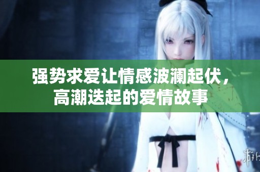 强势求爱让情感波澜起伏，高潮迭起的爱情故事