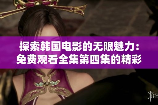 探索韩国电影的无限魅力：免费观看全集第四集的精彩推荐