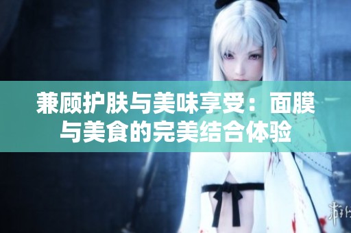 兼顾护肤与美味享受：面膜与美食的完美结合体验