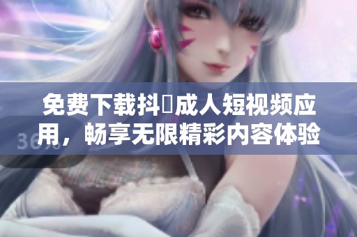 免费下载抖抈成人短视频应用，畅享无限精彩内容体验