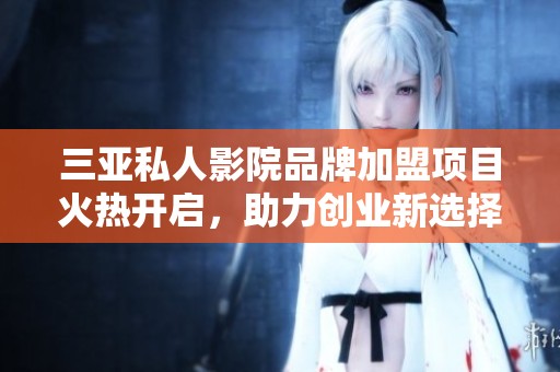 三亚私人影院品牌加盟项目火热开启，助力创业新选择
