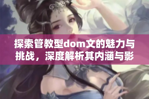 探索管教型dom文的魅力与挑战，深度解析其内涵与影响