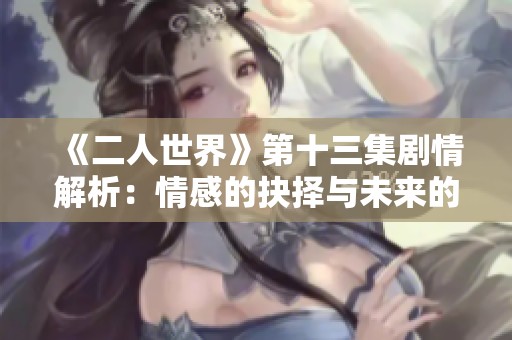 《二人世界》第十三集剧情解析：情感的抉择与未来的期待