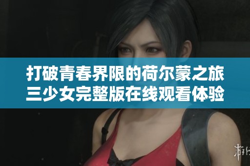 打破青春界限的荷尔蒙之旅三少女完整版在线观看体验