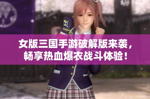 女版三国手游破解版来袭，畅享热血爆衣战斗体验！