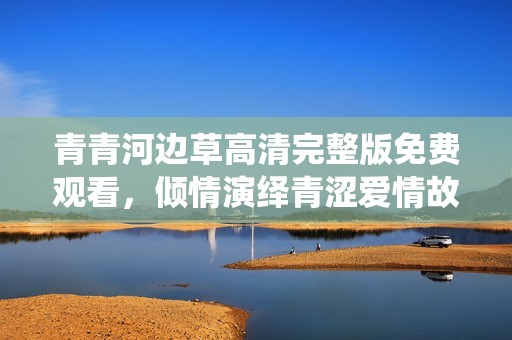 青青河边草高清完整版免费观看，倾情演绎青涩爱情故事
