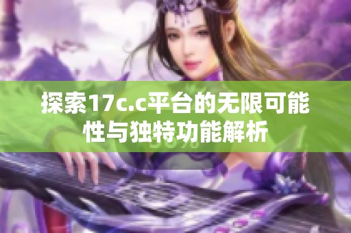 探索17c.c平台的无限可能性与独特功能解析