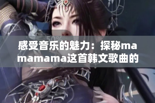 感受音乐的魅力：探秘mamamama这首韩文歌曲的欢愉节奏