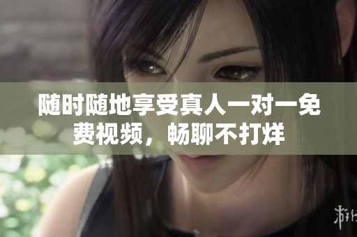 随时随地享受真人一对一免费视频，畅聊不打烊