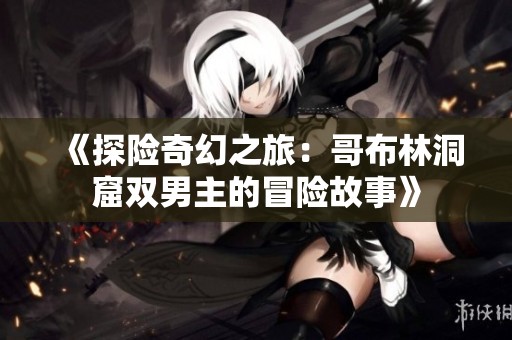 《探险奇幻之旅：哥布林洞窟双男主的冒险故事》