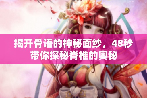 揭开骨语的神秘面纱，48秒带你探秘脊椎的奥秘