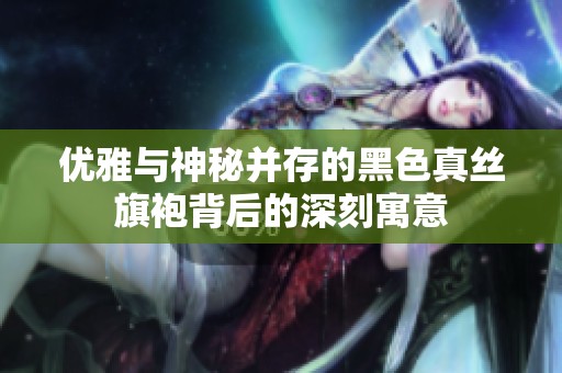 优雅与神秘并存的黑色真丝旗袍背后的深刻寓意