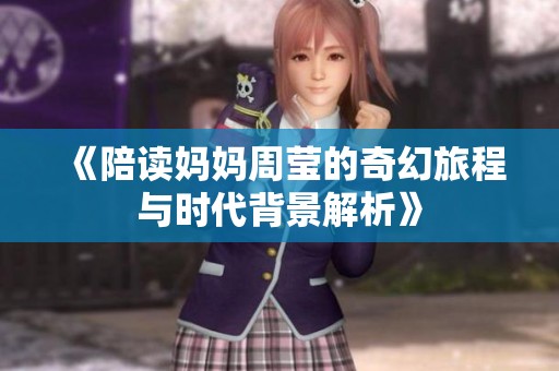 《陪读妈妈周莹的奇幻旅程与时代背景解析》