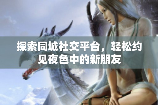 探索同城社交平台，轻松约见夜色中的新朋友