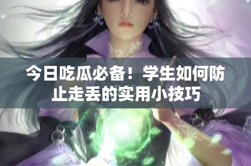 今日吃瓜必备！学生如何防止走丢的实用小技巧