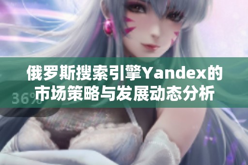 俄罗斯搜索引擎Yandex的市场策略与发展动态分析