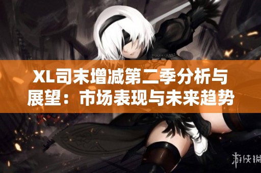 XL司末增减第二季分析与展望：市场表现与未来趋势探讨