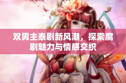 双男主泰剧新风潮，探索腐剧魅力与情感交织