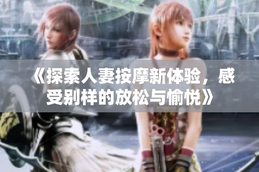 《探索人妻按摩新体验，感受别样的放松与愉悦》