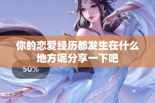 你的恋爱经历都发生在什么地方呢分享一下吧