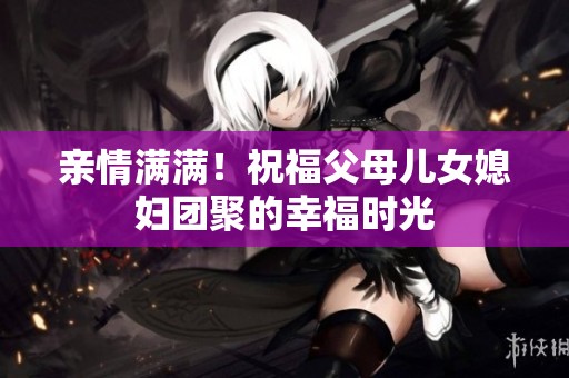 亲情满满！祝福父母儿女媳妇团聚的幸福时光