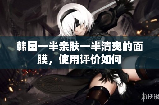 韩国一半亲肤一半清爽的面膜，使用评价如何